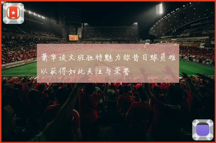 萧华谈文班独特魅力称昔日球员难以获得如此关注与荣誉
