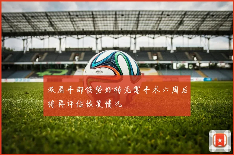 浓眉手部伤势好转无需手术六周后将再评估恢复情况