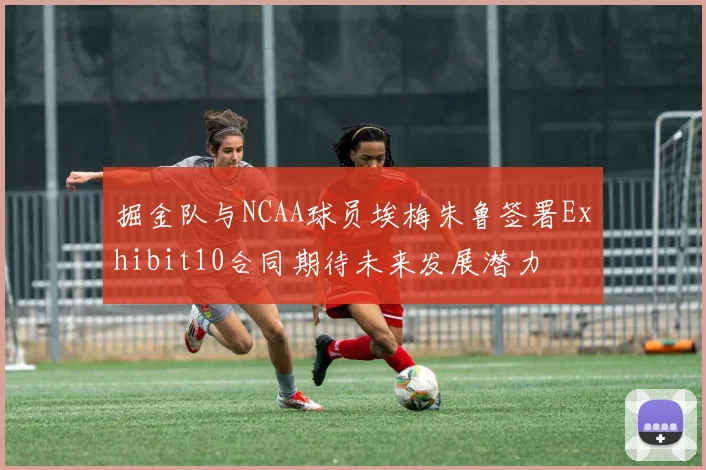 掘金队与NCAA球员埃梅朱鲁签署Exhibit10合同期待未来发展潜力