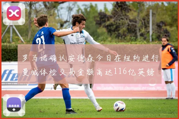 罗马诺确认安德森今日在纽约进行曼城体检交易金额高达116亿英镑