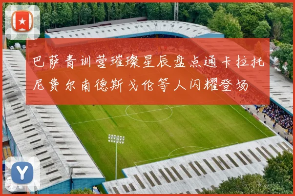 巴萨青训营璀璨星辰盘点通卡拉托尼费尔南德斯戈伦等人闪耀登场