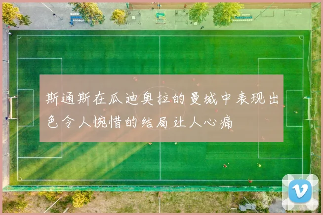 斯通斯在瓜迪奥拉的曼城中表现出色令人惋惜的结局让人心痛