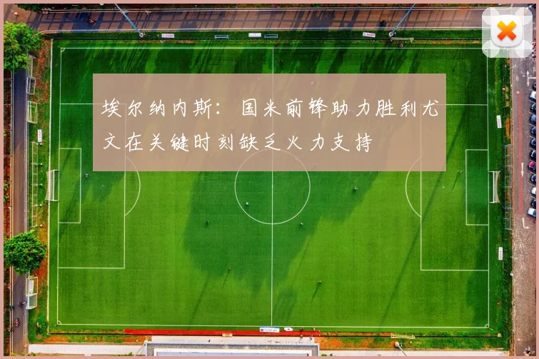 埃尔纳内斯：国米前锋助力胜利尤文在关键时刻缺乏火力支持
