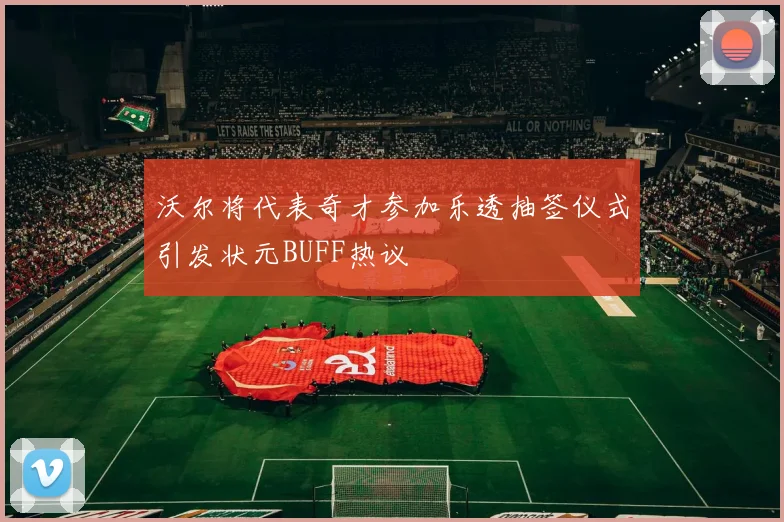 沃尔将代表奇才参加乐透抽签仪式引发状元BUFF热议