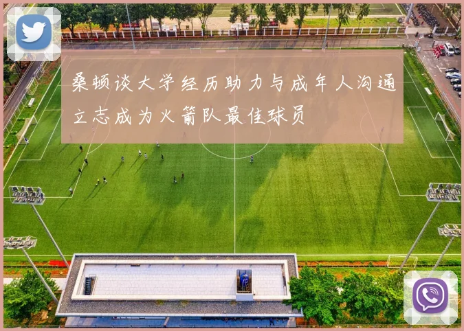 桑顿谈大学经历助力与成年人沟通立志成为火箭队最佳球员