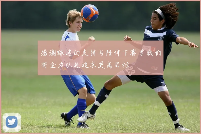 感谢球迷的支持与陪伴下赛季我们将全力以赴追求更高目标