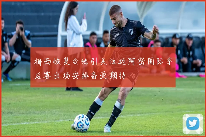 梅西恢复合练引关注迈阿密国际季后赛出场安排备受期待