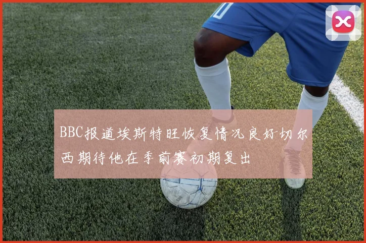 BBC报道埃斯特旺恢复情况良好切尔西期待他在季前赛初期复出