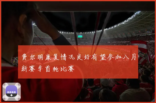 费尔明康复情况良好有望参加八月新赛季首轮比赛