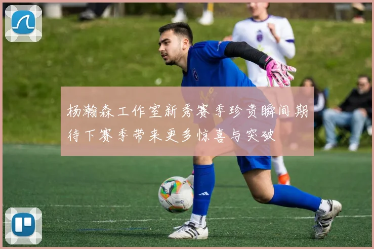 杨瀚森工作室新秀赛季珍贵瞬间期待下赛季带来更多惊喜与突破