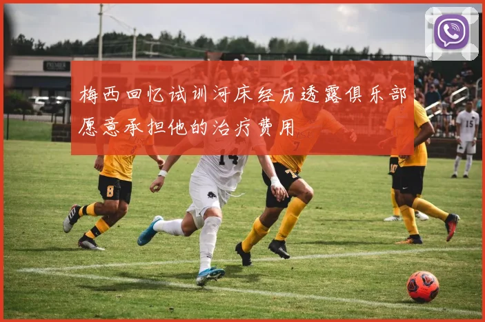 梅西回忆试训河床经历透露俱乐部愿意承担他的治疗费用