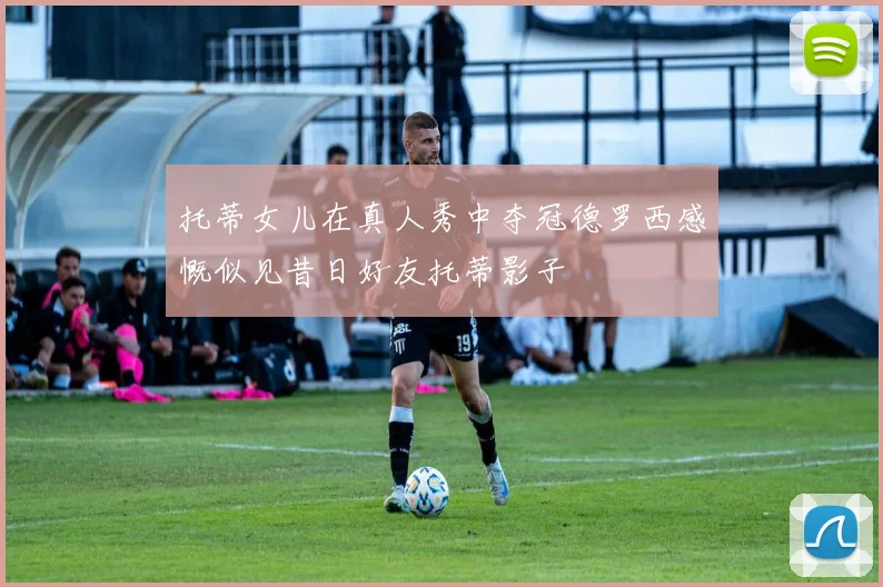 托蒂女儿在真人秀中夺冠德罗西感慨似见昔日好友托蒂影子