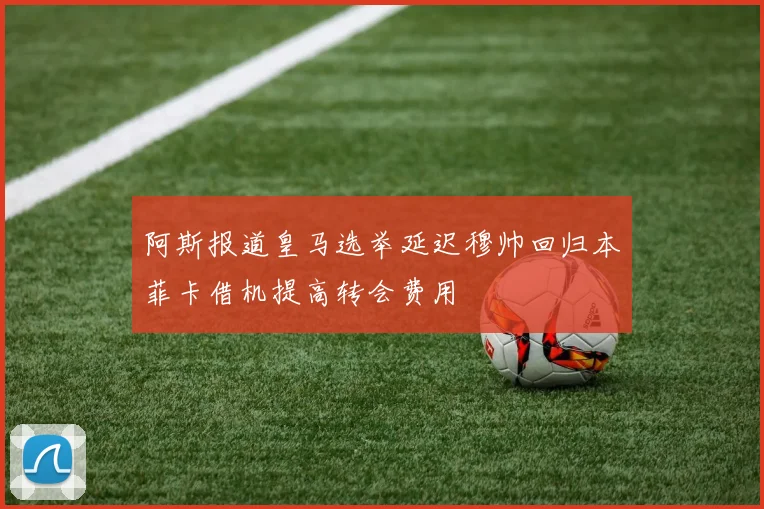 阿斯报道皇马选举延迟穆帅回归本菲卡借机提高转会费用