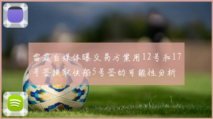雷霆自媒体曝交易方案用12号和17号签换取快船5号签的可能性分析