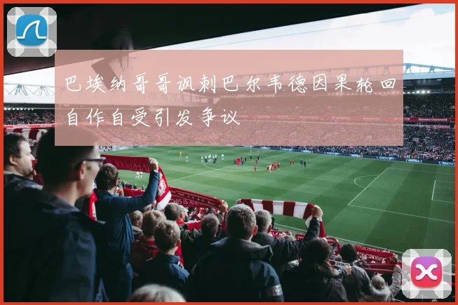 巴埃纳哥哥讽刺巴尔韦德因果轮回自作自受引发争议