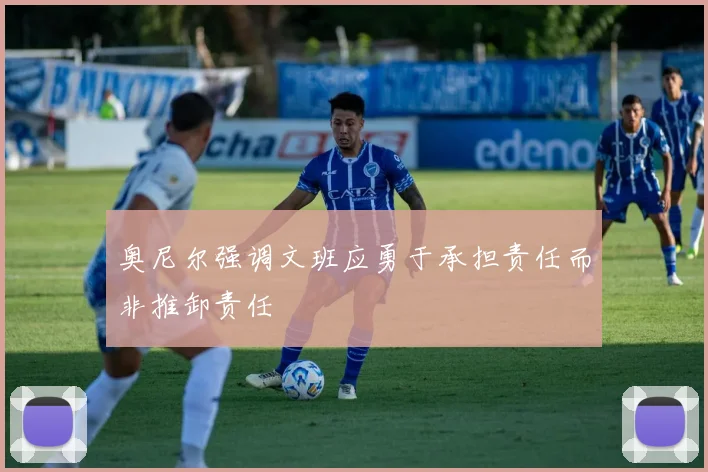 奥尼尔强调文班应勇于承担责任而非推卸责任
