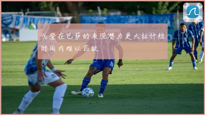 戈登在巴萨的表现潜力更大拉什短时间内难以匹敌