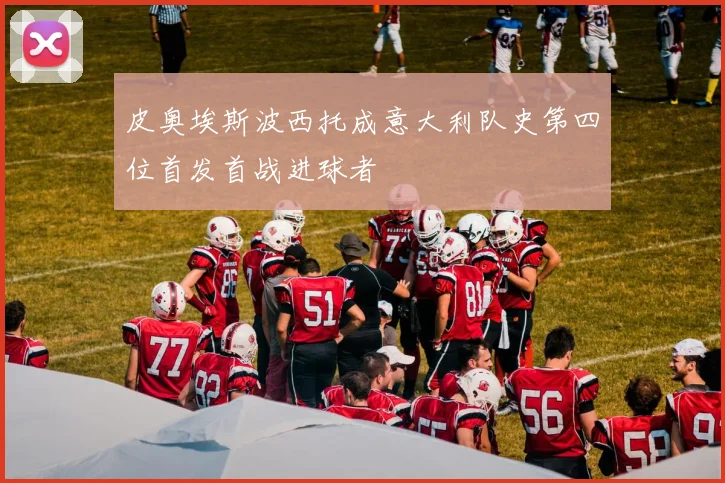 皮奥埃斯波西托成意大利队史第四位首发首战进球者