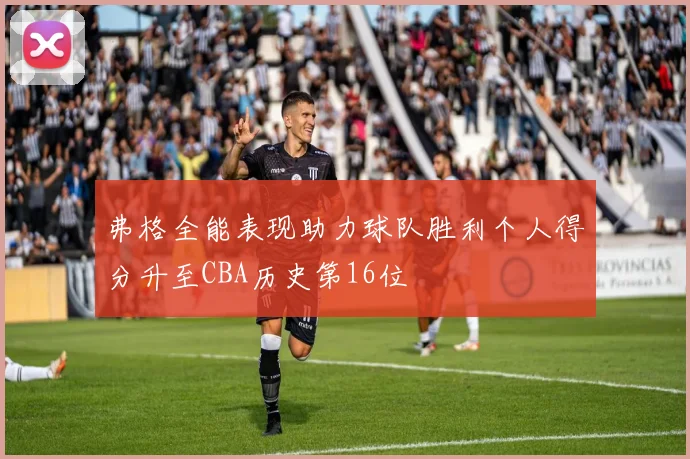 弗格全能表现助力球队胜利个人得分升至CBA历史第16位