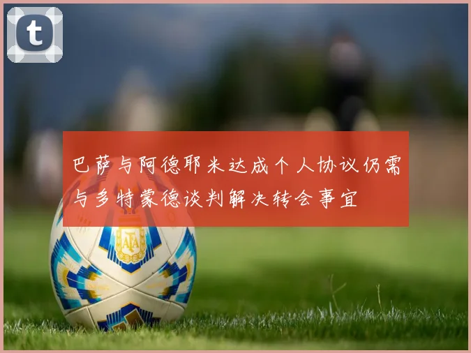 巴萨与阿德耶米达成个人协议仍需与多特蒙德谈判解决转会事宜
