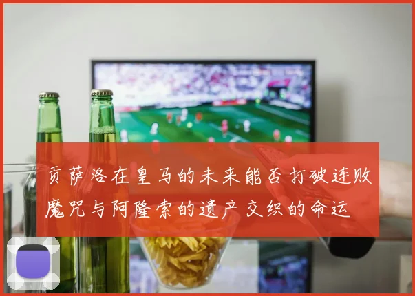 贡萨洛在皇马的未来能否打破连败魔咒与阿隆索的遗产交织的命运