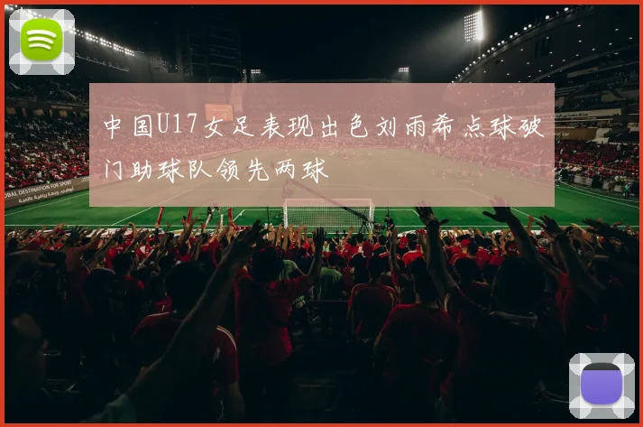 中国U17女足表现出色刘雨希点球破门助球队领先两球