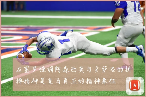 龙塞罗强调阿森西奥与贡萨洛的拼搏精神是皇马真正的精神象征