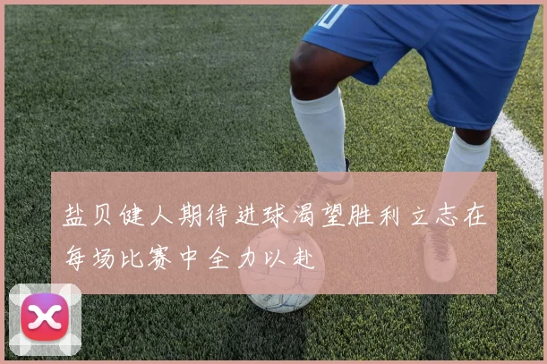 盐贝健人期待进球渴望胜利立志在每场比赛中全力以赴