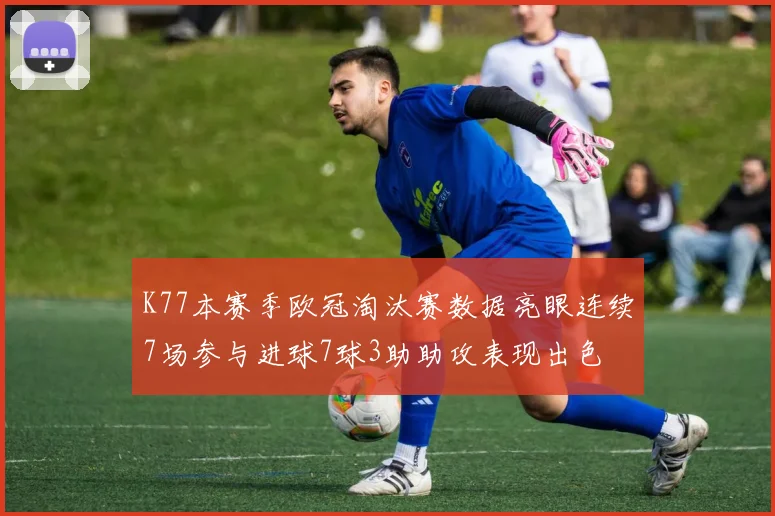 K77本赛季欧冠淘汰赛数据亮眼连续7场参与进球7球3助助攻表现出色