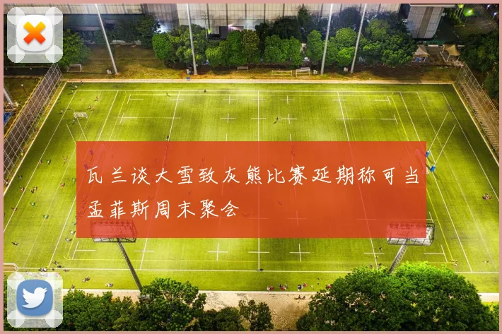 瓦兰谈大雪致灰熊比赛延期称可当孟菲斯周末聚会