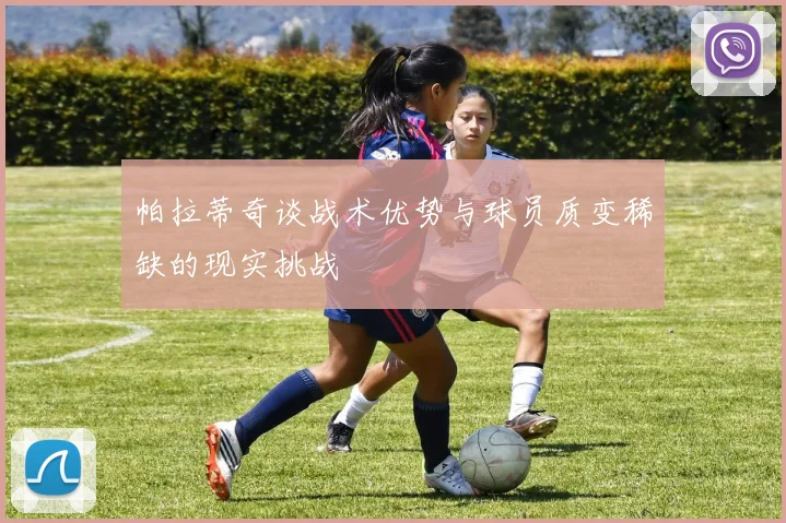 帕拉蒂奇谈战术优势与球员质变稀缺的现实挑战