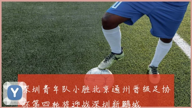 深圳青年队小胜北京通州晋级足协杯第四轮将迎战深圳新鹏城