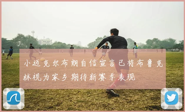 小迈克尔布朗自信宣言已将布鲁克林视为家乡期待新赛季表现