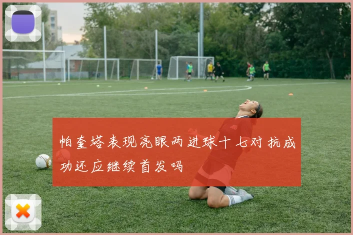 帕奎塔表现亮眼两进球十七对抗成功还应继续首发吗
