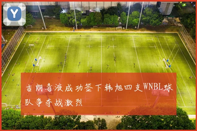 吉朗毒液成功签下韩旭四支WNBL球队争夺战激烈