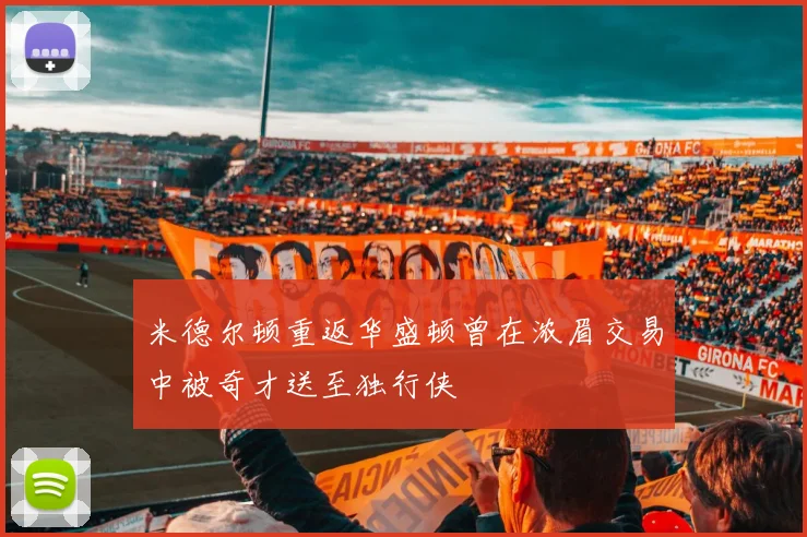 米德尔顿重返华盛顿曾在浓眉交易中被奇才送至独行侠