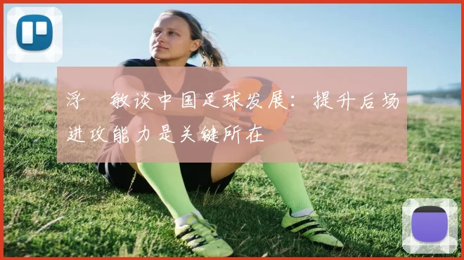 浮嶋敏谈中国足球发展：提升后场进攻能力是关键所在