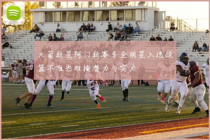 火箭新星阿门新赛季全明星入选投篮不准也难掩潜力与实力